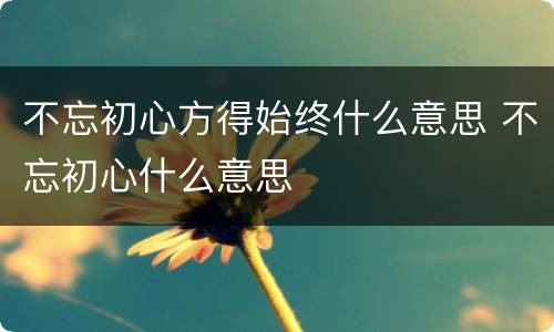 不忘初心方得始终什么意思 不忘初心什么意思