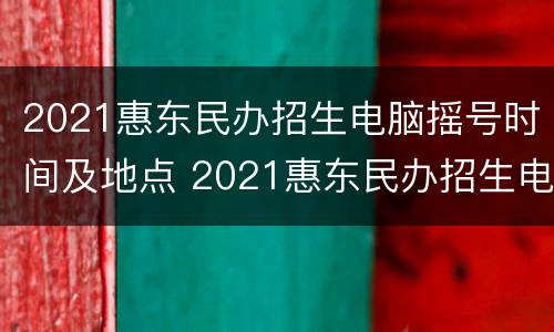 2021惠东民办招生电脑摇号时间及地点 2021惠东民办招生电脑摇号时间及地点公布