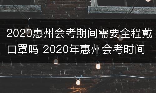 2020惠州会考期间需要全程戴口罩吗 2020年惠州会考时间
