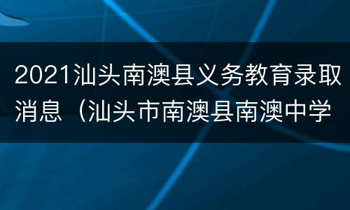 2021汕头南澳县义务教育录取消息（汕头市南澳县南澳中学）