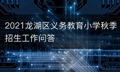 2021龙湖区义务教育小学秋季招生工作问答