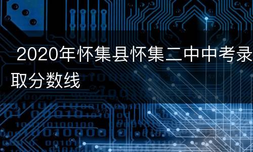  2020年怀集县怀集二中中考录取分数线​