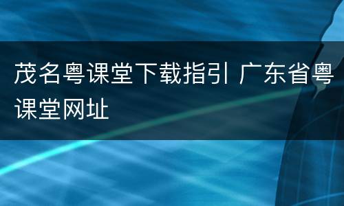 茂名粤课堂下载指引 广东省粤课堂网址