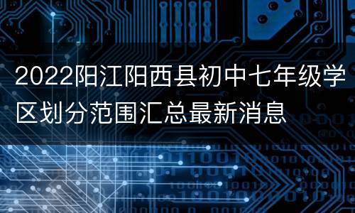 2022阳江阳西县初中七年级学区划分范围汇总最新消息