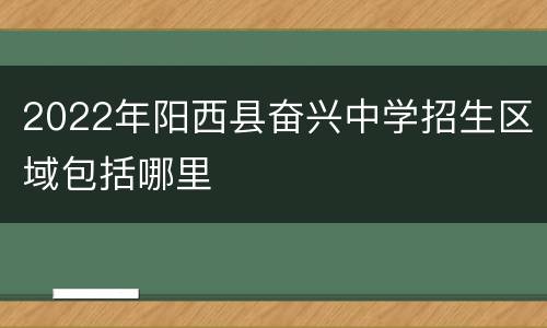 2022年阳西县奋兴中学招生区域包括哪里