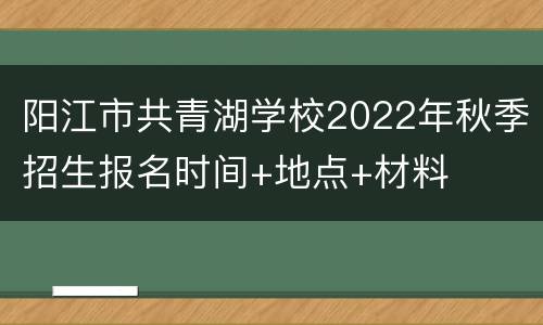 阳江市共青湖学校2022年秋季招生报名时间+地点+材料