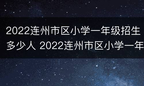 2022连州市区小学一年级招生多少人 2022连州市区小学一年级招生多少人报名