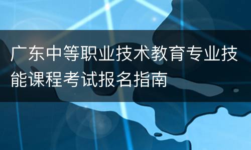 广东中等职业技术教育专业技能课程考试报名指南