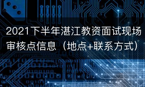 2021下半年湛江教资面试现场审核点信息（地点+联系方式）