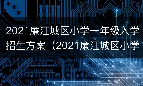 2021廉江城区小学一年级入学招生方案（2021廉江城区小学一年级入学招生方案公布）