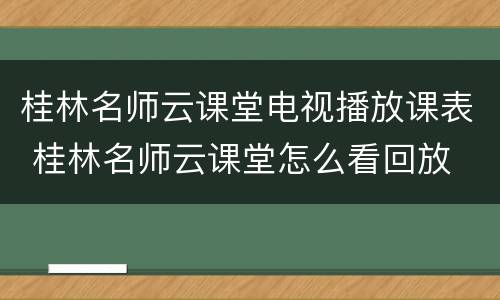 桂林名师云课堂电视播放课表 桂林名师云课堂怎么看回放