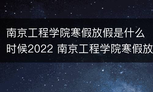 南京工程学院寒假放假是什么时候2022 南京工程学院寒假放假时间