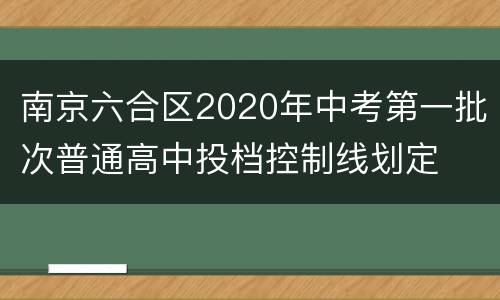 南京六合区2020年中考第一批次普通高中投档控制线划定