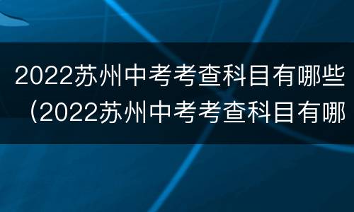 2022苏州中考考查科目有哪些（2022苏州中考考查科目有哪些题）
