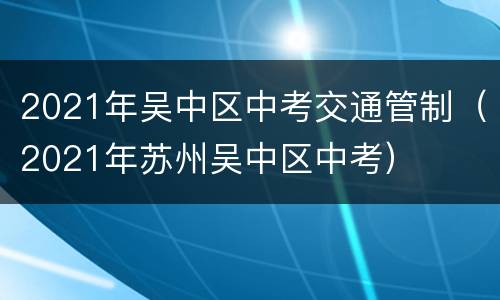 2021年吴中区中考交通管制（2021年苏州吴中区中考）