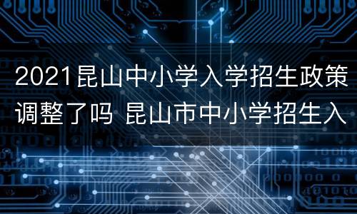 2021昆山中小学入学招生政策调整了吗 昆山市中小学招生入学