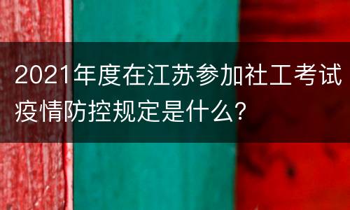 2021年度在江苏参加社工考试疫情防控规定是什么？