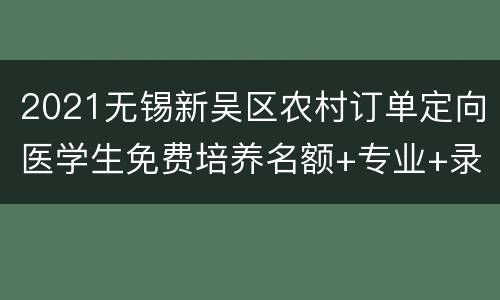 2021无锡新吴区农村订单定向医学生免费培养名额+专业+录取