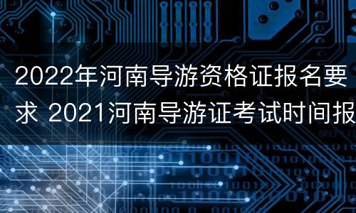 2022年河南导游资格证报名要求 2021河南导游证考试时间报名时间
