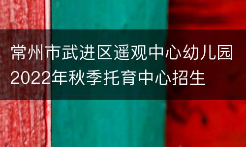 常州市武进区遥观中心幼儿园2022年秋季托育中心招生