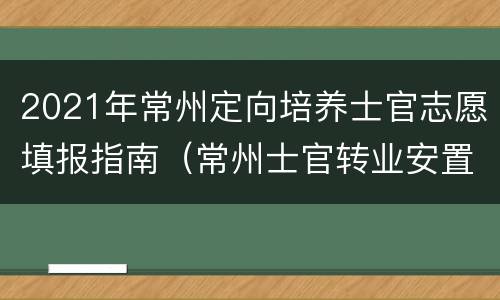 2021年常州定向培养士官志愿填报指南（常州士官转业安置公示）