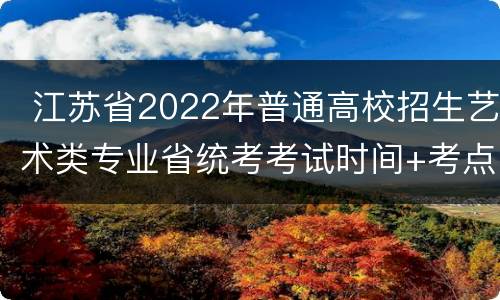  江苏省2022年普通高校招生艺术类专业省统考考试时间+考点