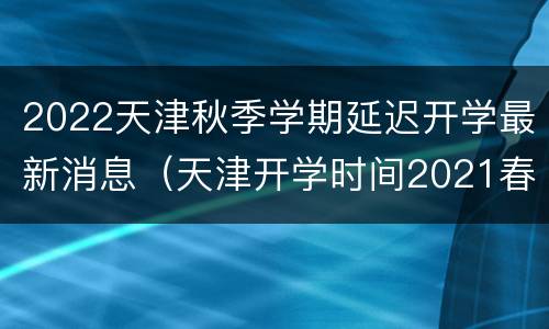2022天津秋季学期延迟开学最新消息（天津开学时间2021春季延期吗）
