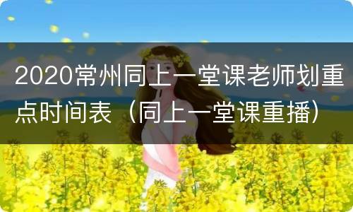 2020常州同上一堂课老师划重点时间表（同上一堂课重播）