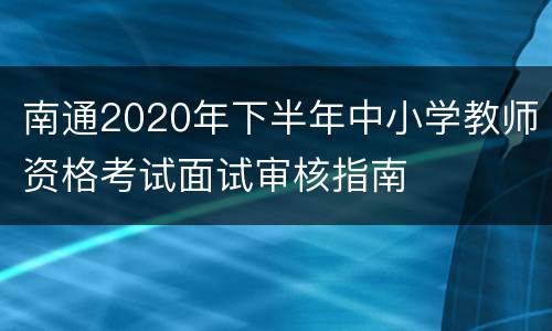 南通2020年下半年中小学教师资格考试面试审核指南