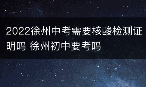 2022徐州中考需要核酸检测证明吗 徐州初中要考吗