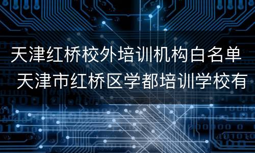 天津红桥校外培训机构白名单 天津市红桥区学都培训学校有限公司