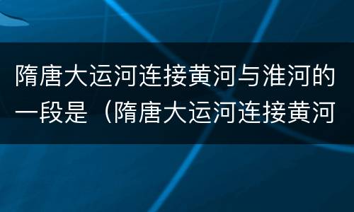 隋唐大运河连接黄河与淮河的一段是（隋唐大运河连接黄河和淮河的一段是）
