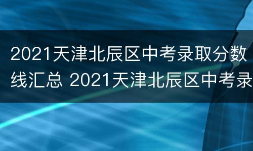 2021天津北辰区中考录取分数线汇总 2021天津北辰区中考录取分数线汇总图