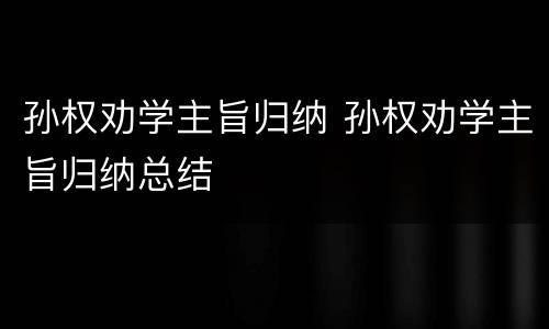 孙权劝学主旨归纳 孙权劝学主旨归纳总结