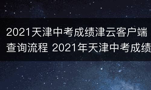 2021天津中考成绩津云客户端查询流程 2021年天津中考成绩查询系统入口