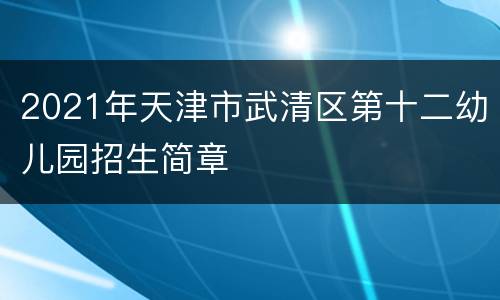 2021年天津市武清区第十二幼儿园招生简章