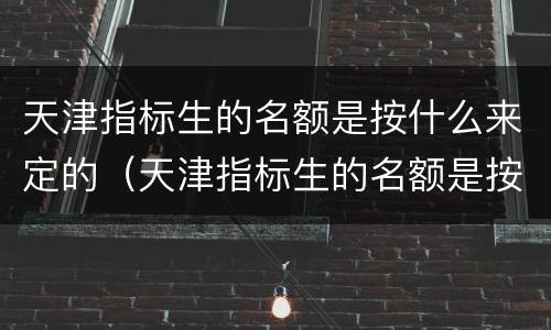 天津指标生的名额是按什么来定的（天津指标生的名额是按什么来定的呢）