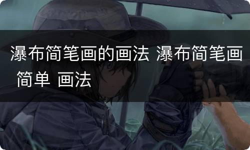 瀑布简笔画的画法 瀑布简笔画 简单 画法
