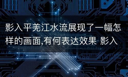 影入平羌江水流展现了一幅怎样的画面,有何表达效果 影入平羌江水流展现了一幅怎样的画面