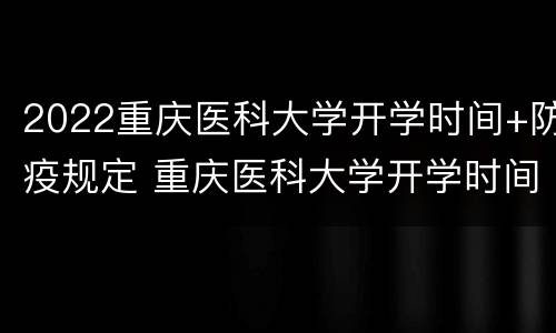 2022重庆医科大学开学时间+防疫规定 重庆医科大学开学时间2020