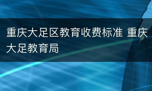 重庆大足区教育收费标准 重庆大足教育局