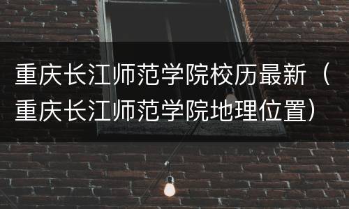 重庆长江师范学院校历最新（重庆长江师范学院地理位置）