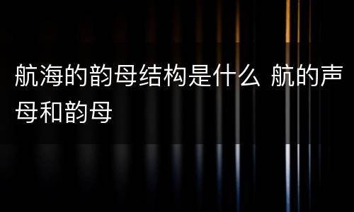 航海的韵母结构是什么 航的声母和韵母