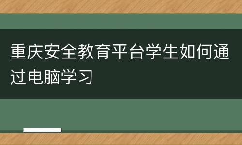 重庆安全教育平台学生如何通过电脑学习