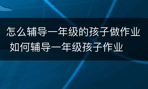 怎么辅导一年级的孩子做作业 如何辅导一年级孩子作业