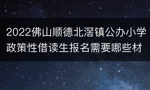 2022佛山顺德北滘镇公办小学政策性借读生报名需要哪些材料？