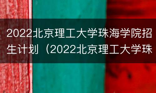 2022北京理工大学珠海学院招生计划（2022北京理工大学珠海学院招生计划多少分）