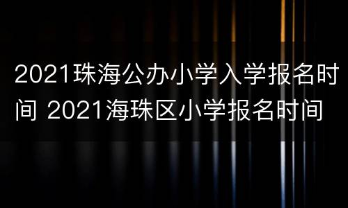 2021珠海公办小学入学报名时间 2021海珠区小学报名时间