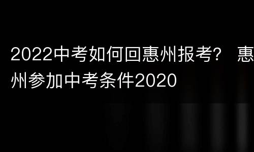 2022中考如何回惠州报考？ 惠州参加中考条件2020