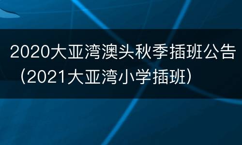 2020大亚湾澳头秋季插班公告（2021大亚湾小学插班）